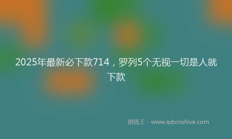 2025年最新必下款714，罗列5个无视一切是人就下款