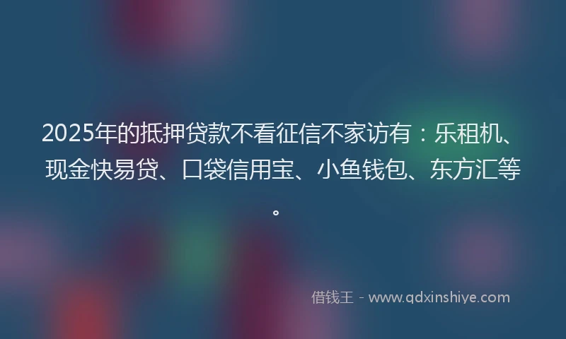 2025年的抵押贷款不看征信不家访有：乐租机、现金快易贷、口袋信用宝、小鱼钱包、东方汇等。