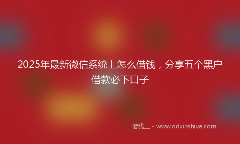 2025年最新微信系统上怎么借钱，分享五个黑户借款必下口子