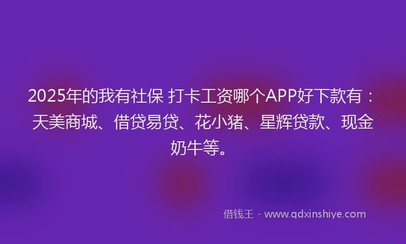 2025年的我有社保 打卡工资哪个APP好下款有：天美商城、借贷易贷、花小猪、星辉贷款、现金奶牛等。