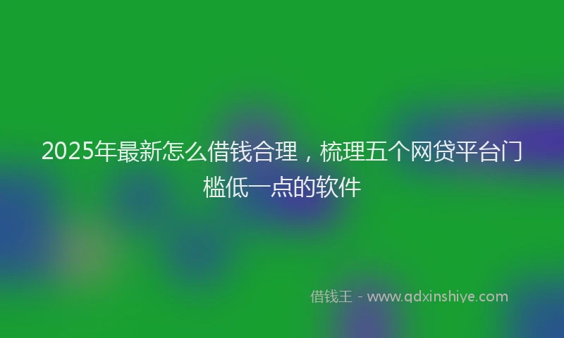 2025年最新怎么借钱合理，梳理五个网贷平台门槛低一点的软件
