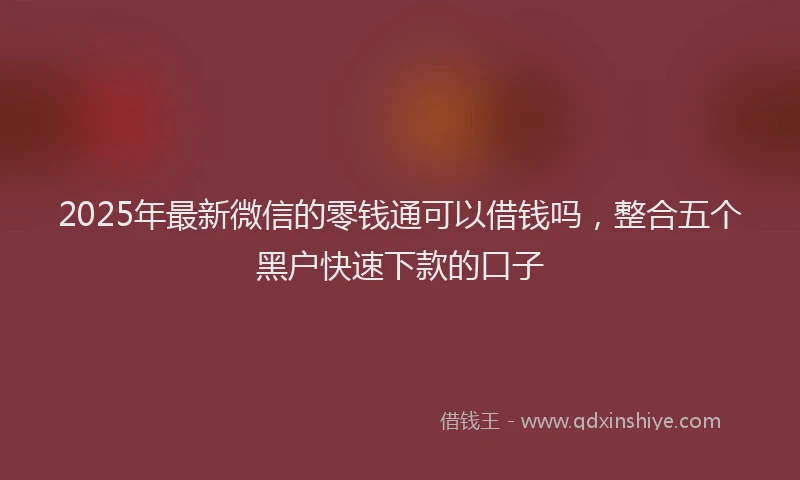 2025年最新微信的零钱通可以借钱吗，整合五个黑户快速下款的口子