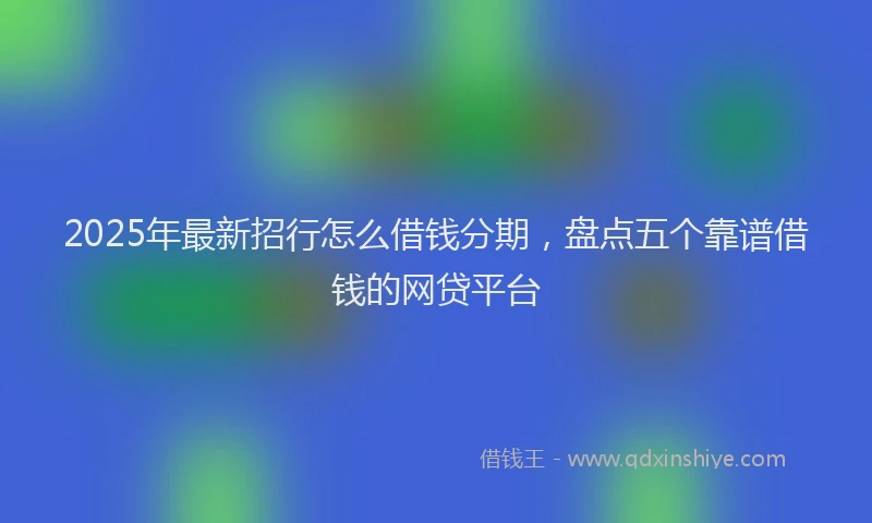 2025年最新招行怎么借钱分期，盘点五个靠谱借钱的网贷平台