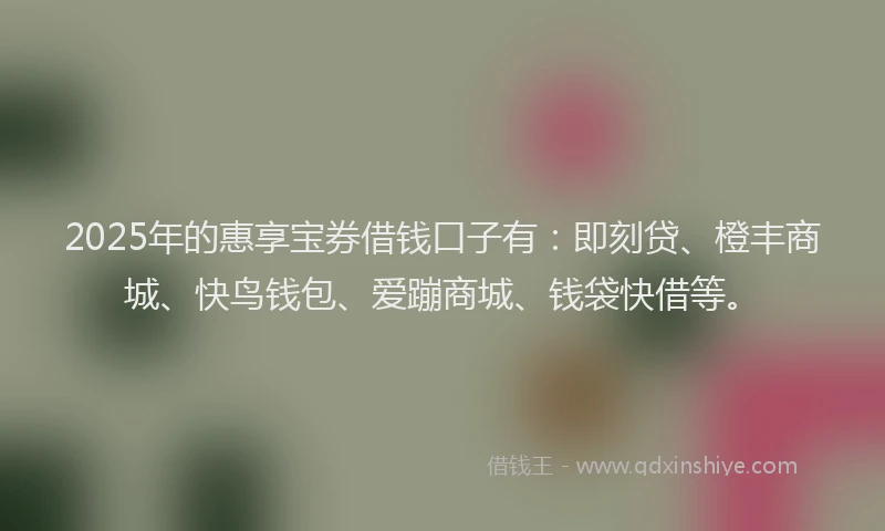 2025年的惠享宝券借钱口子有：即刻贷、橙丰商城、快鸟钱包、爱蹦商城、钱袋快借等。