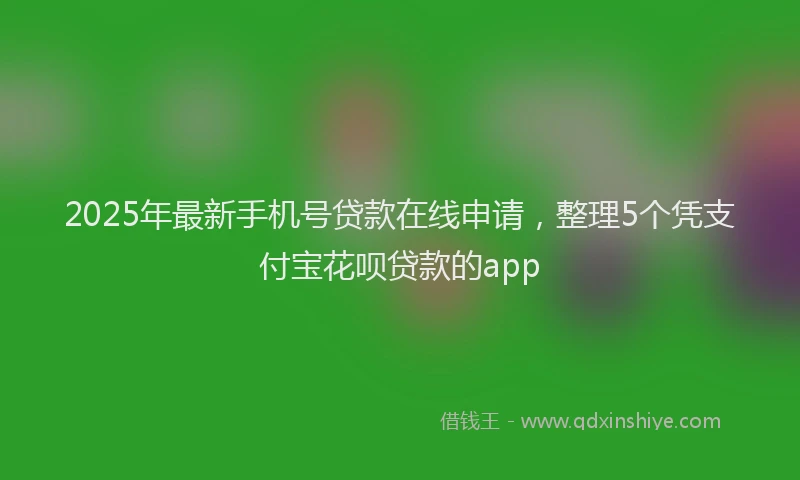 2025年最新手机号贷款在线申请，整理5个凭支付宝花呗贷款的app