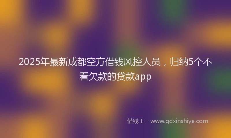 2025年最新成都空方借钱风控人员，归纳5个不看欠款的贷款app