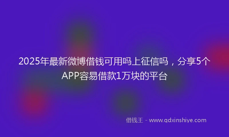 2025年最新微博借钱可用吗上征信吗，分享5个APP容易借款1万块的平台