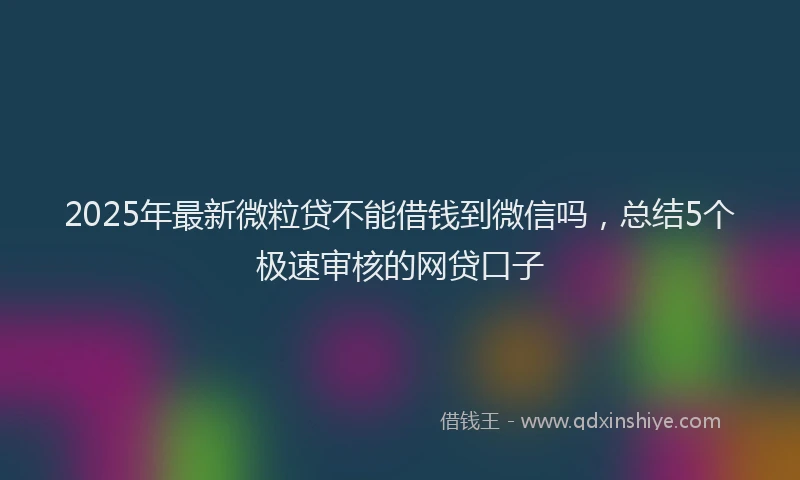 2025年最新微粒贷不能借钱到微信吗，总结5个极速审核的网贷口子