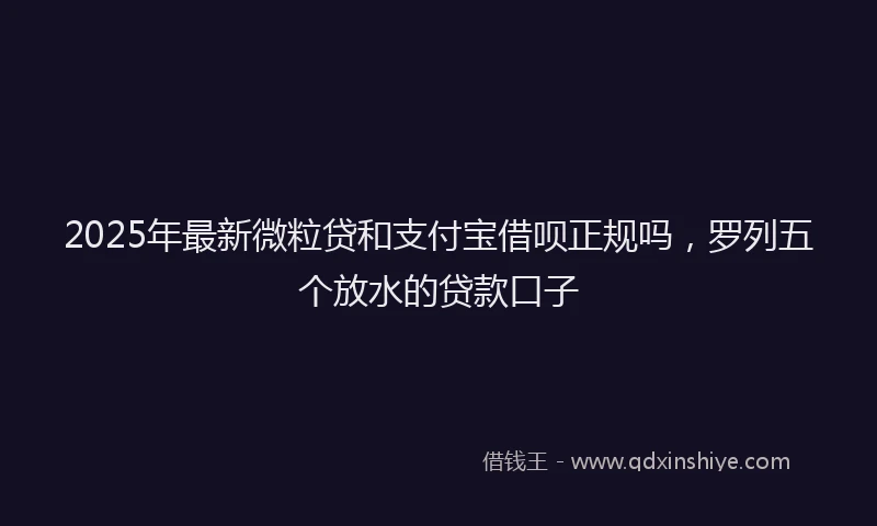2025年最新微粒贷和支付宝借呗正规吗，罗列五个放水的贷款口子