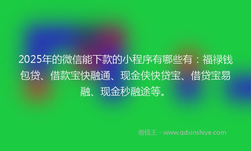 2025年的微信能下款的小程序有哪些有:福禄钱包贷、借款宝快融通、现金侠快贷宝、借贷宝易融、现金秒融途等。
