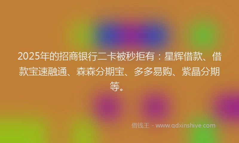 2025年的招商银行二卡被秒拒有：星辉借款、借款宝速融通、森森分期宝、多多易购、紫晶分期等。