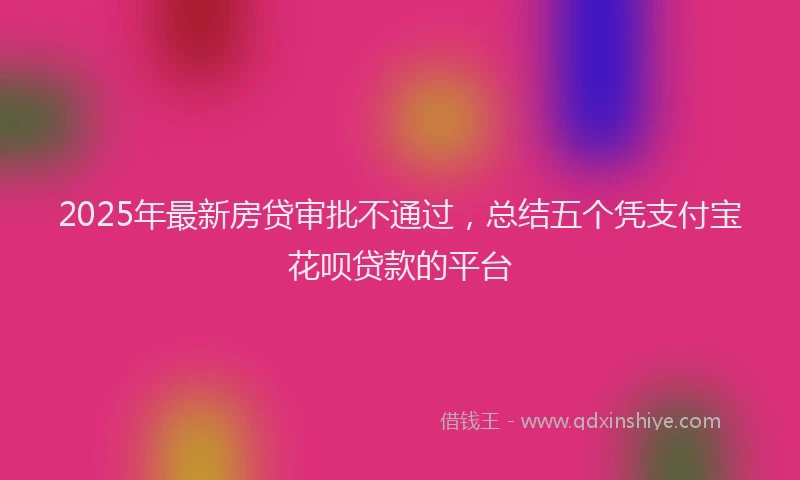2025年最新房贷审批不通过，总结五个凭支付宝花呗贷款的平台