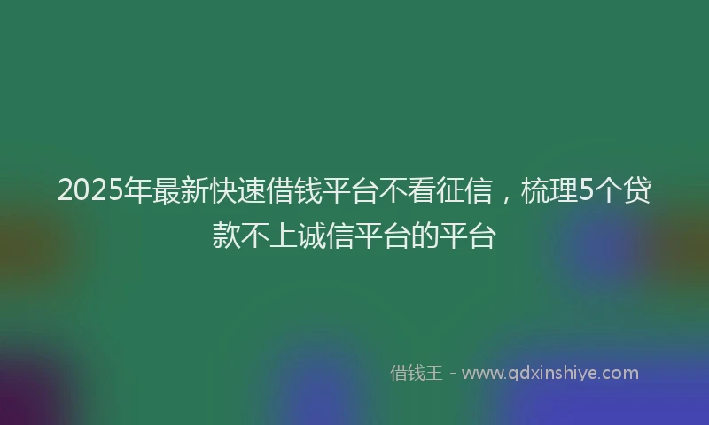 2025年最新快速借钱平台不看征信，梳理5个贷款不上诚信平台的平台