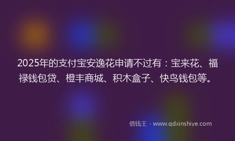 2025年的支付宝安逸花申请不过有：宝来花、福禄钱包贷、橙丰商城、积木盒子、快鸟钱包等。