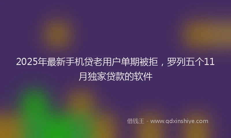 2025年最新手机贷老用户单期被拒，罗列五个11月独家贷款的软件