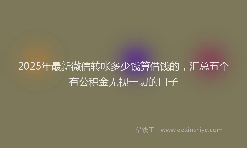 2025年最新微信转帐多少钱算借钱的，汇总五个有公积金无视一切的口子