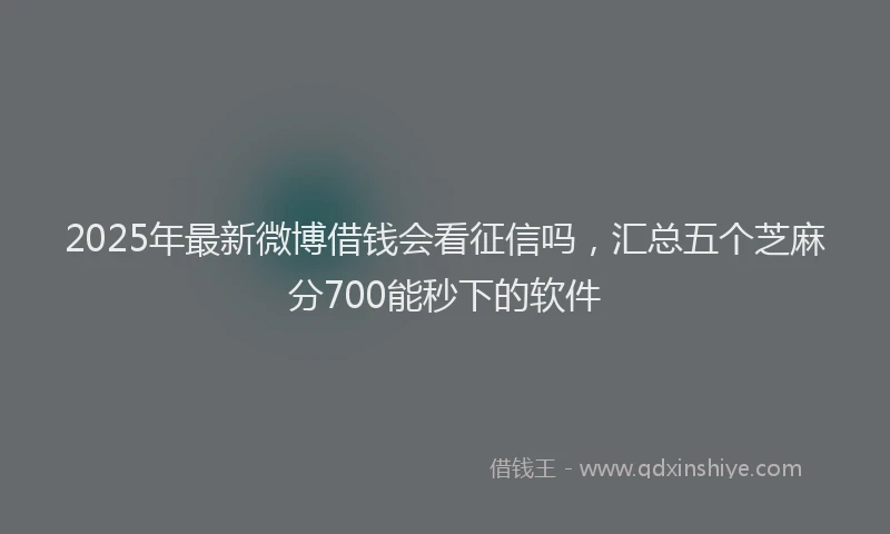 2025年最新微博借钱会看征信吗，汇总五个芝麻分700能秒下的软件