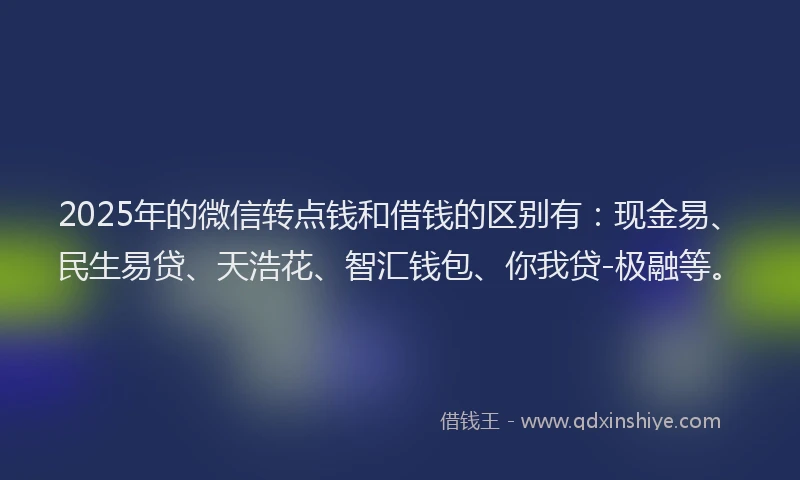 2025年的微信转点钱和借钱的区别有：现金易、民生易贷、天浩花、智汇钱包、你我贷-极融等。