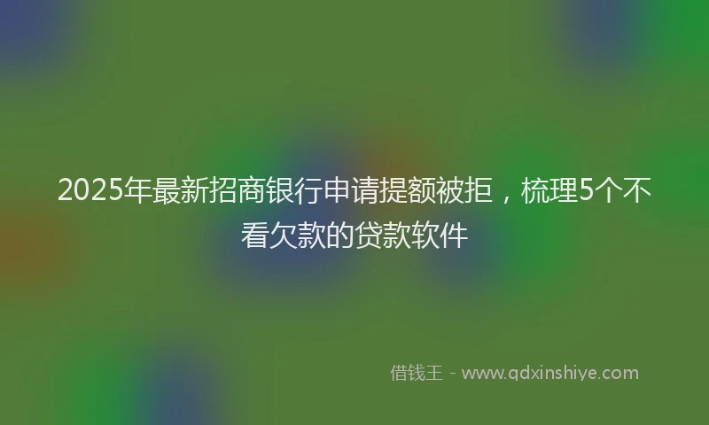 2025年最新招商银行申请提额被拒，梳理5个不看欠款的贷款软件