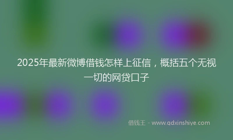 2025年最新微博借钱怎样上征信，概括五个无视一切的网贷口子