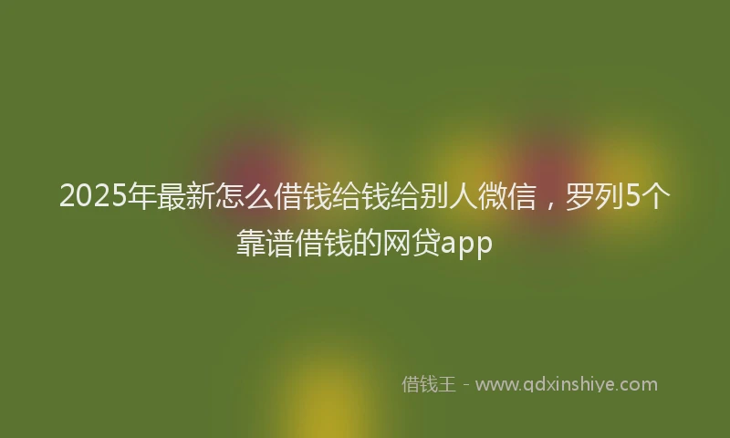 2025年最新怎么借钱给钱给别人微信，罗列5个靠谱借钱的网贷app