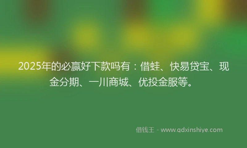 2025年的必赢好下款吗有：借蛙、快易贷宝、现金分期、一川商城、优投金服等。