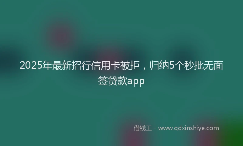 2025年最新招行信用卡被拒，归纳5个秒批无面签贷款app