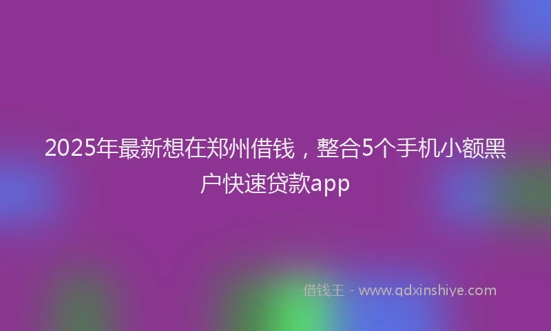 2025年最新想在郑州借钱，整合5个手机小额黑户快速贷款app