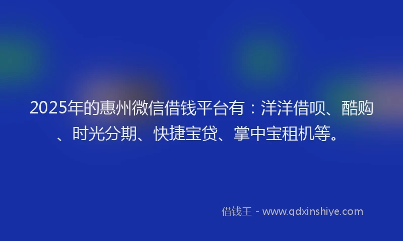 2025年的惠州微信借钱平台有：洋洋借呗、酷购、时光分期、快捷宝贷、掌中宝租机等。