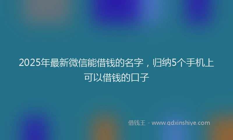 2025年最新微信能借钱的名字，归纳5个手机上可以借钱的口子