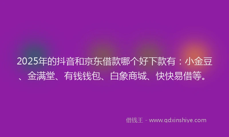 2025年的抖音和京东借款哪个好下款有：小金豆、金满堂、有钱钱包、白象商城、快快易借等。