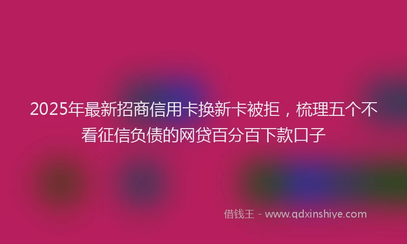 2025年最新招商信用卡换新卡被拒，梳理五个不看征信负债的网贷百分百下款口子
