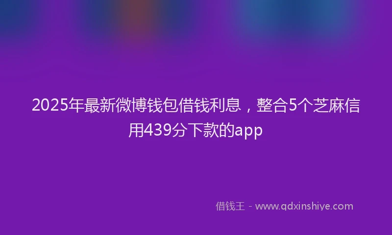 2025年最新微博钱包借钱利息，整合5个芝麻信用439分下款的app