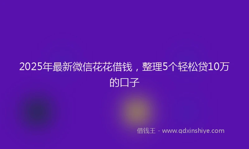2025年最新微信花花借钱，整理5个轻松贷10万的口子