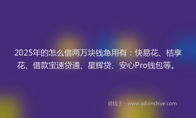 2025年的怎么借两万块钱急用有：快易花、桔享花、借款宝速贷通、星辉贷、安心Pro钱包等。