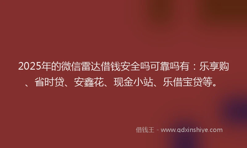 2025年的微信雷达借钱安全吗可靠吗有：乐享购、省时贷、安鑫花、现金小站、乐借宝贷等。