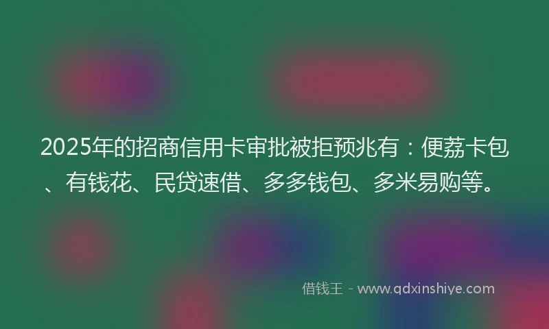 2025年的招商信用卡审批被拒预兆有：便荔卡包、有钱花、民贷速借、多多钱包、多米易购等。