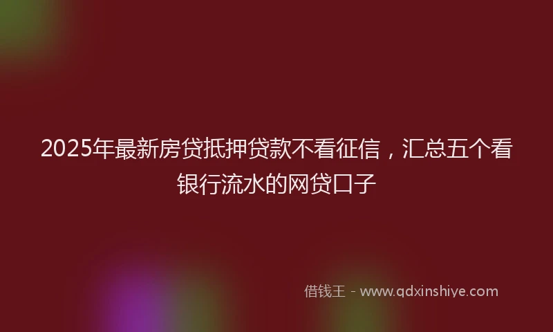 2025年最新房贷抵押贷款不看征信，汇总五个看银行流水的网贷口子