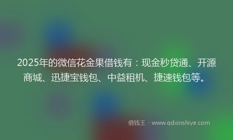 2025年的微信花金果借钱有：现金秒贷通、开源商城、迅捷宝钱包、中益租机、捷速钱包等。