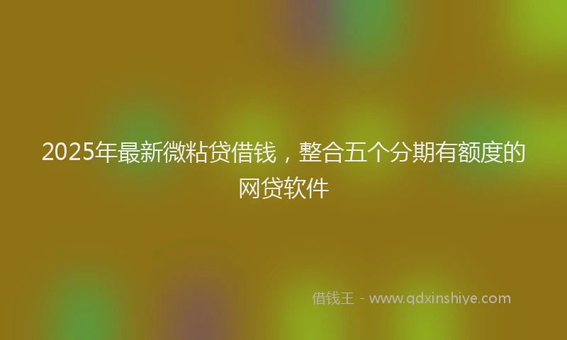 2025年最新微粘贷借钱，整合五个分期有额度的网贷软件