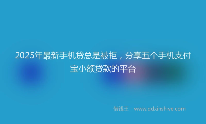 2025年最新手机贷总是被拒，分享五个手机支付宝小额贷款的平台