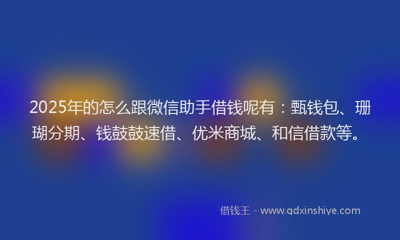 2025年的怎么跟微信助手借钱呢有：甄钱包、珊瑚分期、钱鼓鼓速借、优米商城、和信借款等。