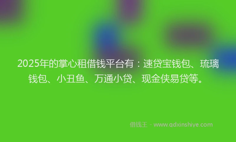 2025年的掌心租借钱平台有：速贷宝钱包、琉璃钱包、小丑鱼、万通小贷、现金侠易贷等。