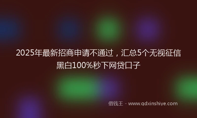 2025年最新招商申请不通过，汇总5个无视征信黑白100%秒下网贷口子