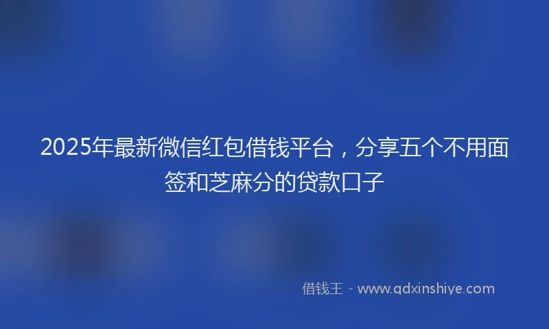 2025年最新微信红包借钱平台，分享五个不用面签和芝麻分的贷款口子