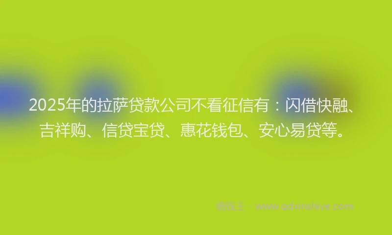 2025年的拉萨贷款公司不看征信有：闪借快融、吉祥购、信贷宝贷、惠花钱包、安心易贷等。