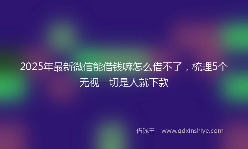2025年最新微信能借钱嘛怎么借不了，梳理5个无视一切是人就下款