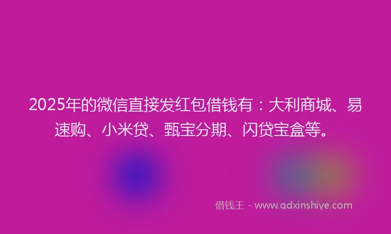 2025年的微信直接发红包借钱有：大利商城、易速购、小米贷、甄宝分期、闪贷宝盒等。