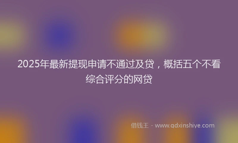 2025年最新提现申请不通过及贷，概括五个不看综合评分的网贷