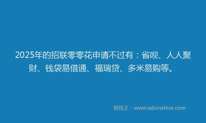 2025年的招联零零花申请不过有:省呗、人人聚财、钱袋易借通、福瑞贷、多米易购等。